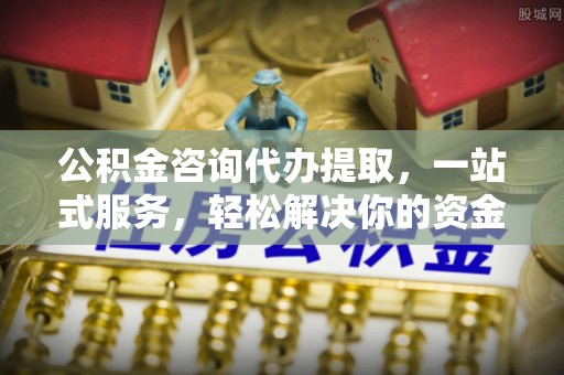 辽宁公积金咨询代办提取，一站式服务，轻松解决你的资金难题