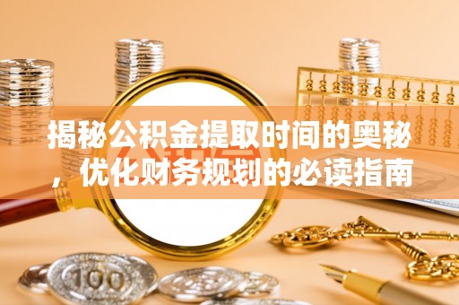 辽宁揭秘公积金提取时间的奥秘，优化财务规划的必读指南