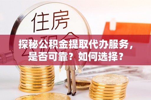 辽宁探秘公积金提取代办服务，是否可靠？如何选择？
