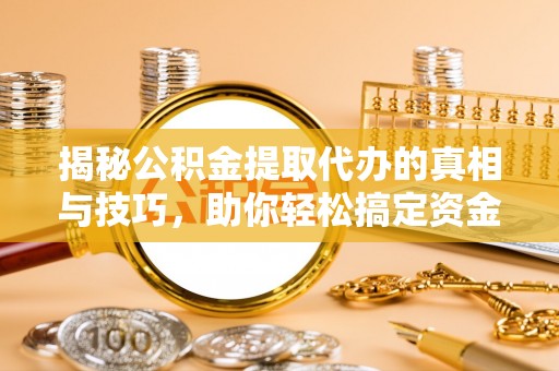 辽宁揭秘公积金提取代办的真相与技巧，助你轻松搞定资金流动问题