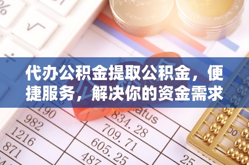 辽宁代办公积金提取公积金，便捷服务，解决你的资金需求