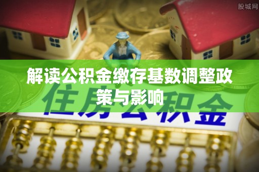 辽宁解读公积金缴存基数调整政策与影响