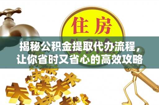 辽宁揭秘公积金提取代办流程，让你省时又省心的高效攻略