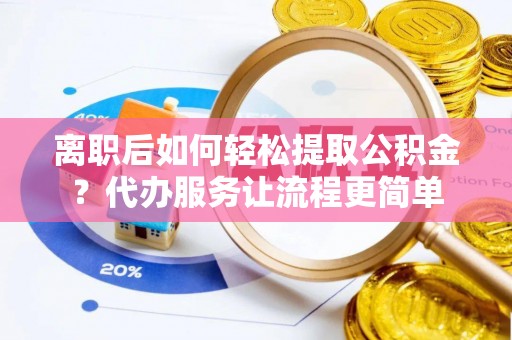辽宁离职后如何轻松提取公积金？代办服务让流程更简单
