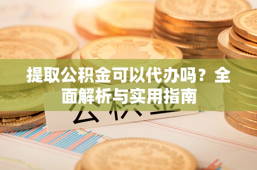 辽宁提取公积金可以代办吗？全面解析与实用指南