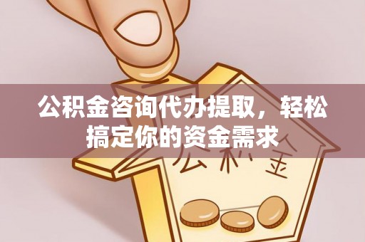 辽宁公积金咨询代办提取，轻松搞定你的资金需求