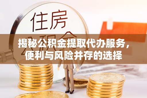 辽宁揭秘公积金提取代办服务，便利与风险并存的选择