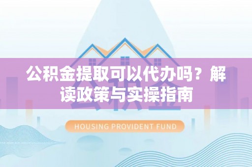 辽宁公积金提取可以代办吗？解读政策与实操指南