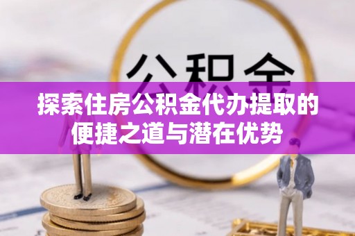 辽宁探索住房公积金代办提取的便捷之道与潜在优势