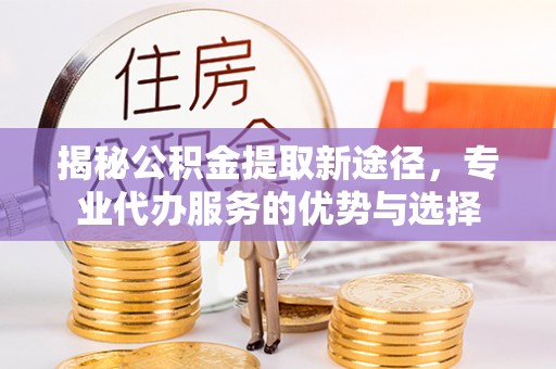 辽宁揭秘公积金提取新途径，专业代办服务的优势与选择