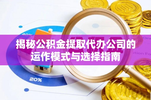 辽宁揭秘公积金提取代办公司的运作模式与选择指南