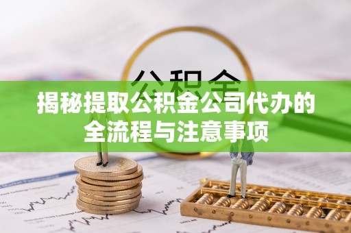 辽宁揭秘提取公积金公司代办的全流程与注意事项