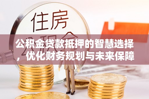 辽宁公积金贷款抵押的智慧选择，优化财务规划与未来保障