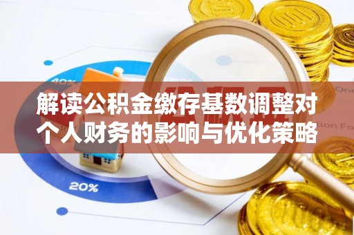辽宁解读公积金缴存基数调整对个人财务的影响与优化策略