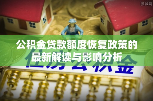 辽宁公积金贷款额度恢复政策的最新解读与影响分析