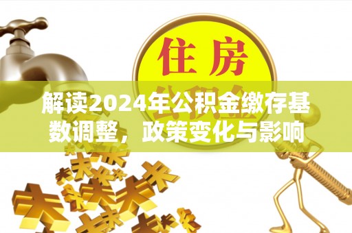 辽宁解读2024年公积金缴存基数调整，政策变化与影响