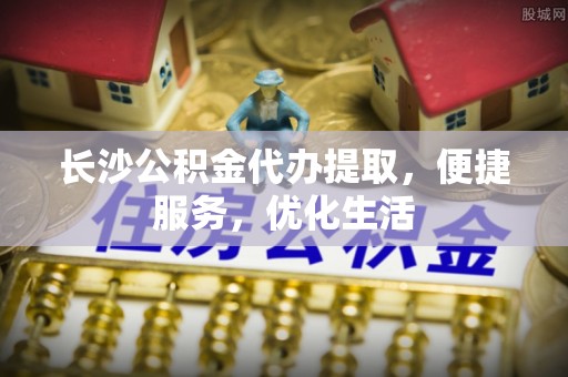 辽宁长沙公积金代办提取，便捷服务，优化生活