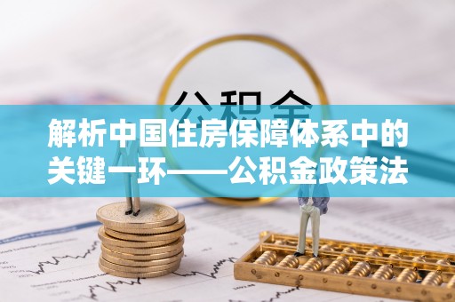 辽宁解析中国住房保障体系中的关键一环——公积金政策法规的演变与影响