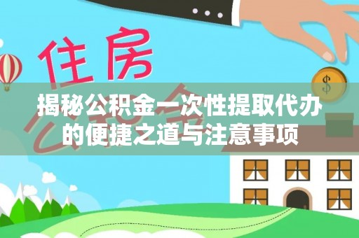 辽宁揭秘公积金一次性提取代办的便捷之道与注意事项