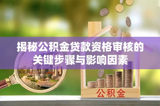 辽宁揭秘公积金贷款资格审核的关键步骤与影响因素