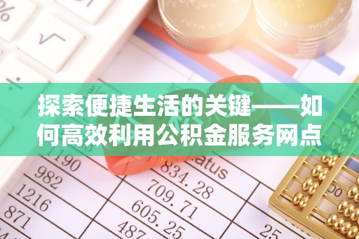 辽宁探索便捷生活的关键——如何高效利用公积金服务网点查询功能