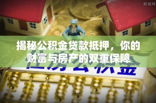 辽宁揭秘公积金贷款抵押，你的财富与房产的双重保障