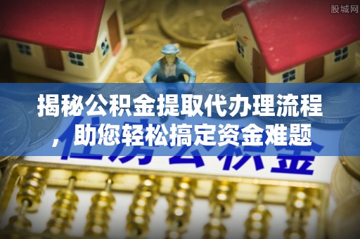 辽宁揭秘公积金提取代办理流程，助您轻松搞定资金难题