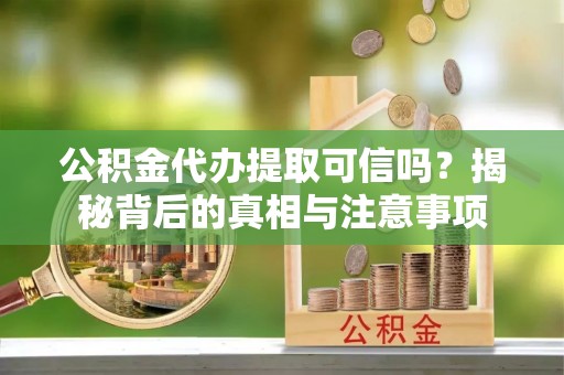 辽宁公积金代办提取可信吗？揭秘背后的真相与注意事项