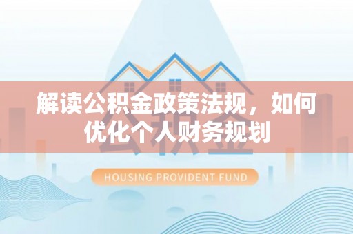 辽宁解读公积金政策法规，如何优化个人财务规划