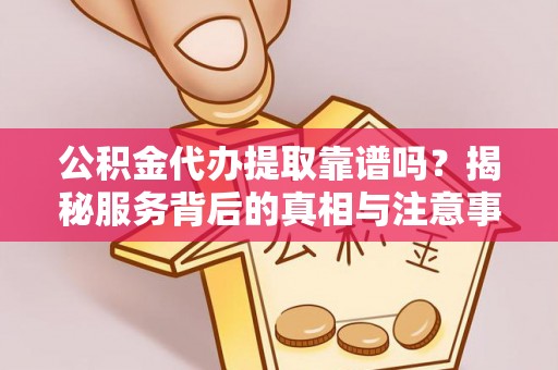 辽宁公积金代办提取靠谱吗？揭秘服务背后的真相与注意事项