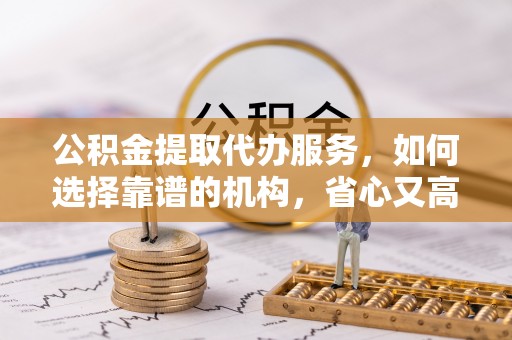 辽宁公积金提取代办服务，如何选择靠谱的机构，省心又高效