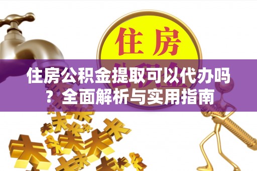 辽宁住房公积金提取可以代办吗？全面解析与实用指南