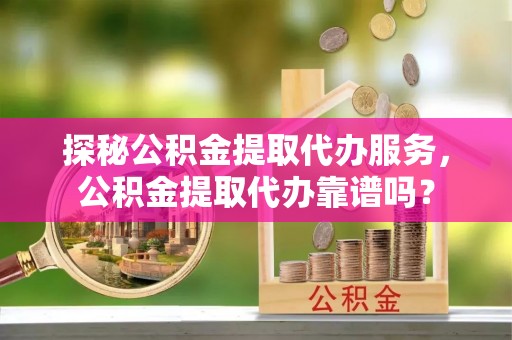 辽宁探秘公积金提取代办服务，公积金提取代办靠谱吗？
