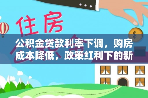 辽宁公积金贷款利率下调，购房成本降低，政策红利下的新机遇