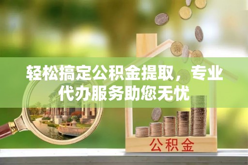 辽宁轻松搞定公积金提取，专业代办服务助您无忧