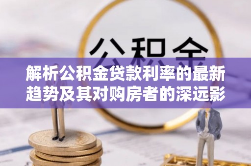 辽宁解析公积金贷款利率的最新趋势及其对购房者的深远影响