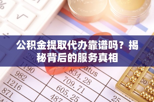 辽宁公积金提取代办靠谱吗？揭秘背后的服务真相
