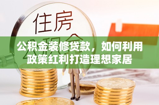 辽宁公积金装修贷款，如何利用政策红利打造理想家居