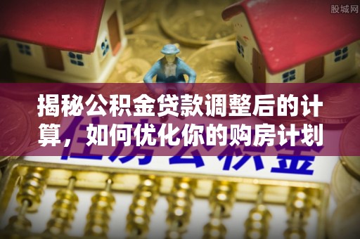 辽宁揭秘公积金贷款调整后的计算，如何优化你的购房计划