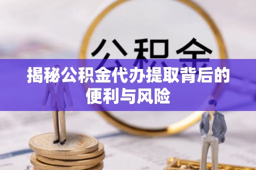 辽宁揭秘公积金代办提取背后的便利与风险