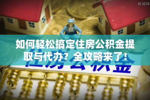 辽宁如何轻松搞定住房公积金提取与代办？全攻略来了！