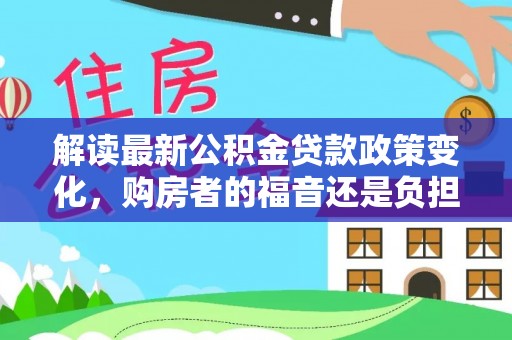 辽宁解读最新公积金贷款政策变化，购房者的福音还是负担？