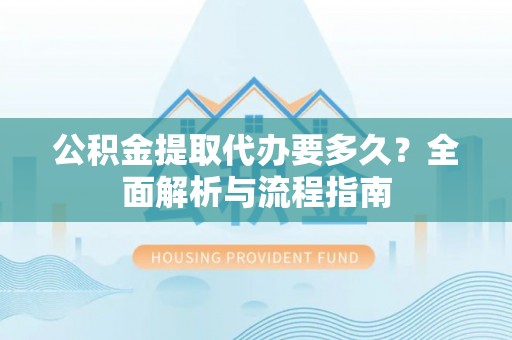 辽宁公积金提取代办要多久？全面解析与流程指南