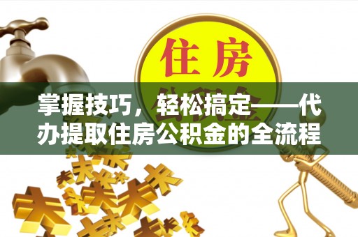 辽宁掌握技巧，轻松搞定——代办提取住房公积金的全流程解析