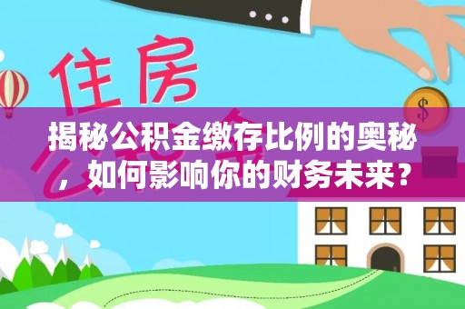 辽宁揭秘公积金缴存比例的奥秘，如何影响你的财务未来？