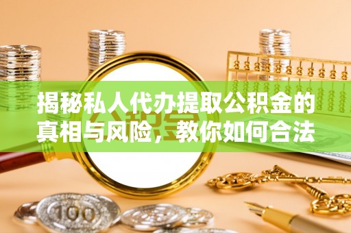 辽宁揭秘私人代办提取公积金的真相与风险，教你如何合法合规操作