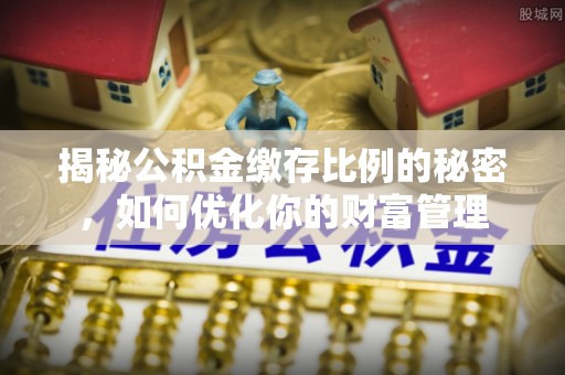 辽宁揭秘公积金缴存比例的秘密，如何优化你的财富管理