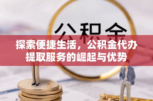 辽宁探索便捷生活，公积金代办提取服务的崛起与优势