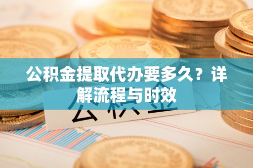 辽宁公积金提取代办要多久？详解流程与时效