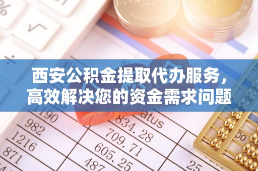 辽宁西安公积金提取代办服务，高效解决您的资金需求问题